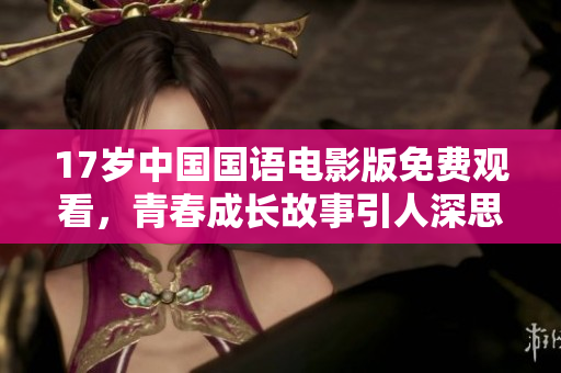 17岁中国国语电影版免费观看，青春成长故事引人深思