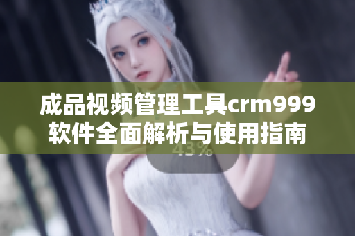成品视频管理工具crm999软件全面解析与使用指南