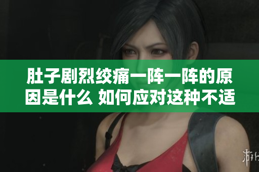 肚子剧烈绞痛一阵一阵的原因是什么 如何应对这种不适