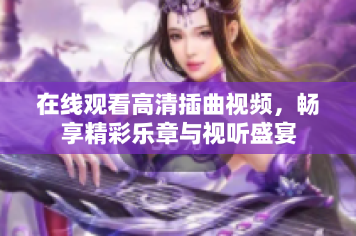 在线观看高清插曲视频，畅享精彩乐章与视听盛宴