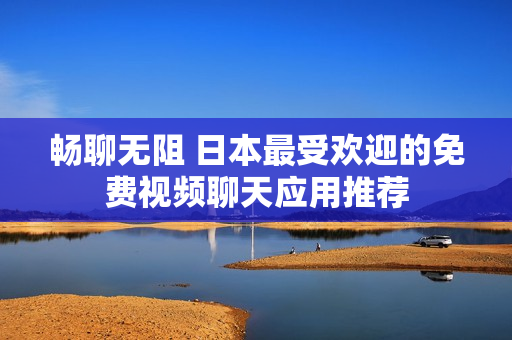 畅聊无阻 日本最受欢迎的免费视频聊天应用推荐