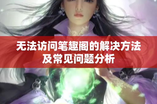 无法访问笔趣阁的解决方法及常见问题分析
