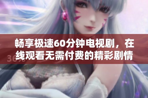 畅享极速60分钟电视剧，在线观看无需付费的精彩剧情