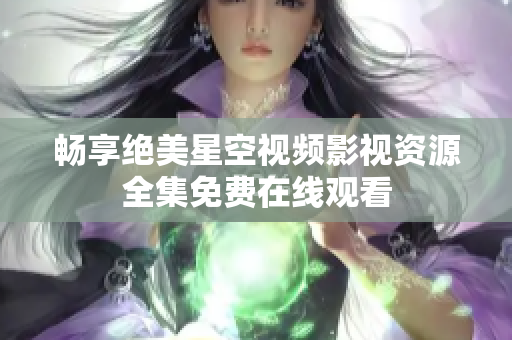 畅享绝美星空视频影视资源全集免费在线观看