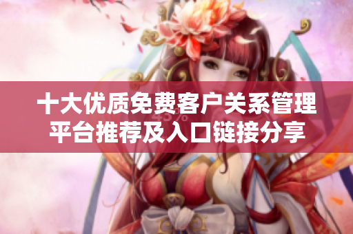 十大优质免费客户关系管理平台推荐及入口链接分享