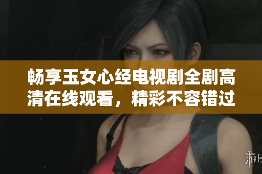 畅享玉女心经电视剧全剧高清在线观看，精彩不容错过