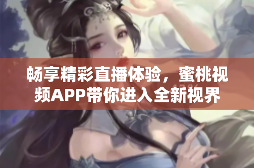 畅享精彩直播体验，蜜桃视频APP带你进入全新视界
