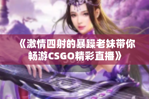 《激情四射的暴躁老妹带你畅游CSGO精彩直播》