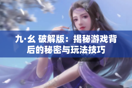 九·幺 破解版：揭秘游戏背后的秘密与玩法技巧