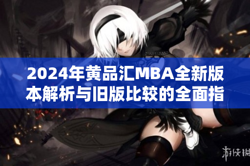 2024年黄品汇MBA全新版本解析与旧版比较的全面指南