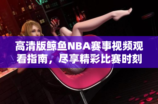 高清版鲸鱼NBA赛事视频观看指南，尽享精彩比赛时刻