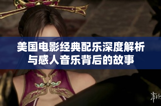 美国电影经典配乐深度解析与感人音乐背后的故事