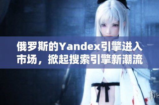 俄罗斯的Yandex引擎进入市场，掀起搜索引擎新潮流