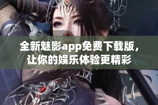 全新魅影app免费下载版，让你的娱乐体验更精彩