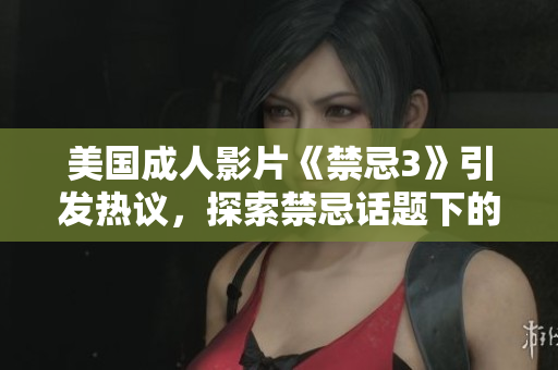 美国成人影片《禁忌3》引发热议，探索禁忌话题下的复杂关系