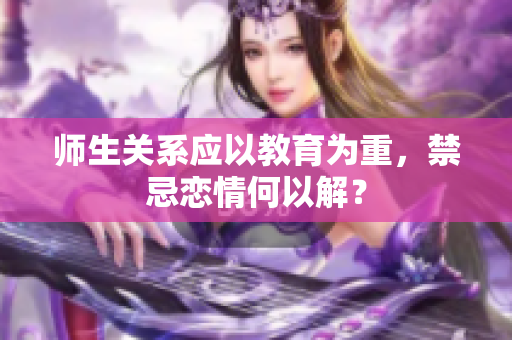 师生关系应以教育为重，禁忌恋情何以解？