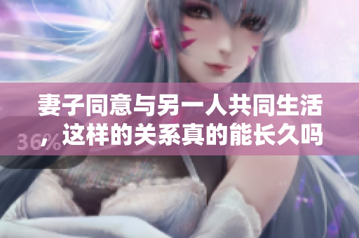 妻子同意与另一人共同生活，这样的关系真的能长久吗