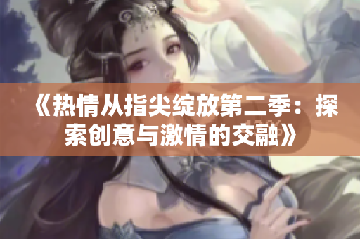 《热情从指尖绽放第二季：探索创意与激情的交融》