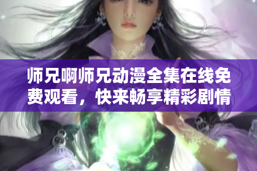 师兄啊师兄动漫全集在线免费观看，快来畅享精彩剧情！