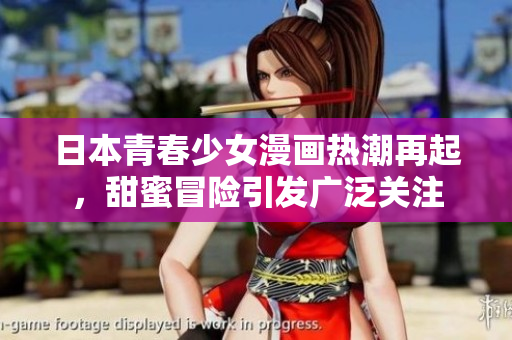 日本青春少女漫画热潮再起，甜蜜冒险引发广泛关注