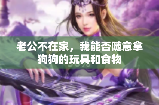老公不在家，我能否随意拿狗狗的玩具和食物