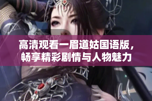 高清观看一眉道姑国语版，畅享精彩剧情与人物魅力