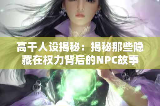 高干人设揭秘：揭秘那些隐藏在权力背后的NPC故事