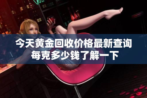今天黄金回收价格最新查询 每克多少钱了解一下