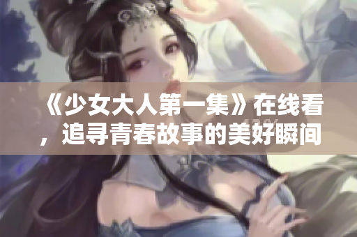 《少女大人第一集》在线看，追寻青春故事的美好瞬间
