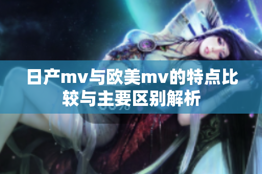 日产mv与欧美mv的特点比较与主要区别解析