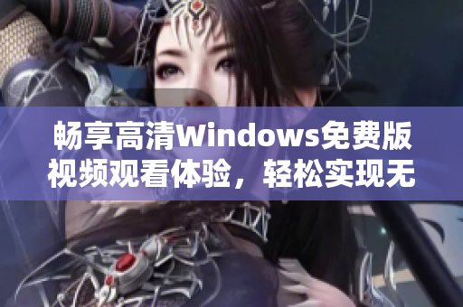 畅享高清Windows免费版视频观看体验，轻松实现无限乐趣