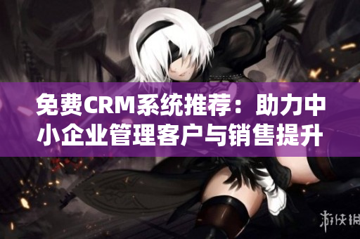 免费CRM系统推荐：助力中小企业管理客户与销售提升效率