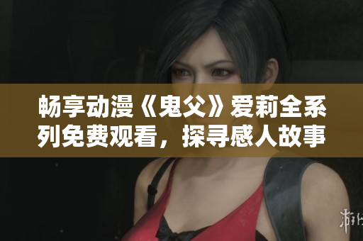 畅享动漫《鬼父》爱莉全系列免费观看，探寻感人故事内涵