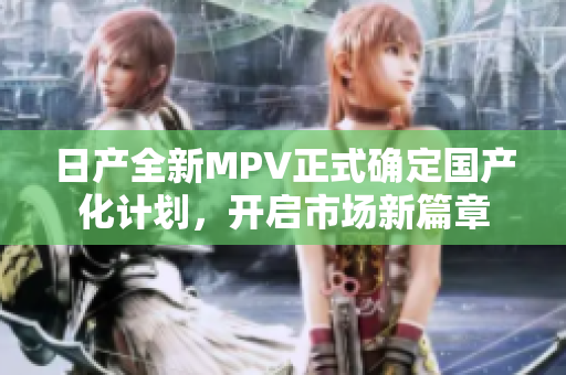 日产全新MPV正式确定国产化计划，开启市场新篇章