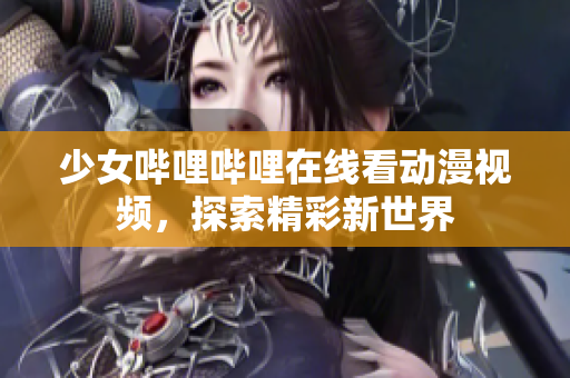 少女哔哩哔哩在线看动漫视频，探索精彩新世界