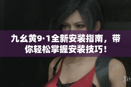 九幺黄9·1全新安装指南，带你轻松掌握安装技巧！