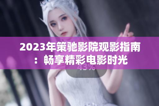 2023年策驰影院观影指南：畅享精彩电影时光