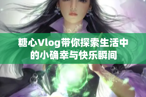 糖心Vlog带你探索生活中的小确幸与快乐瞬间