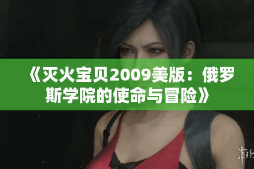 《灭火宝贝2009美版：俄罗斯学院的使命与冒险》