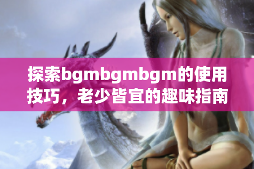 探索bgmbgmbgm的使用技巧，老少皆宜的趣味指南
