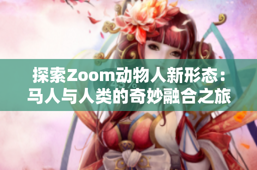 探索Zoom动物人新形态：马人与人类的奇妙融合之旅