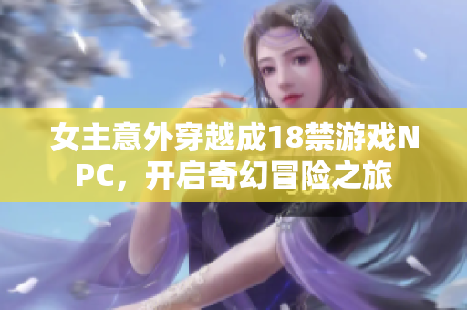 女主意外穿越成18禁游戏NPC，开启奇幻冒险之旅