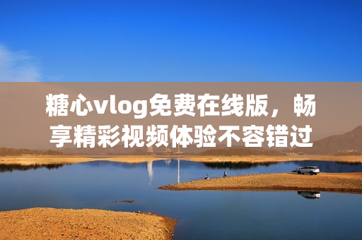 糖心vlog免费在线版，畅享精彩视频体验不容错过