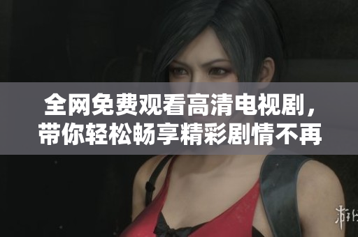 全网免费观看高清电视剧，带你轻松畅享精彩剧情不再错过