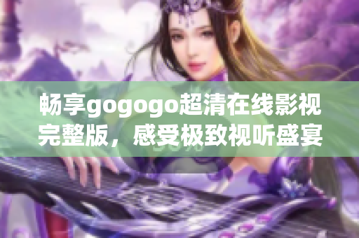 畅享gogogo超清在线影视完整版，感受极致视听盛宴