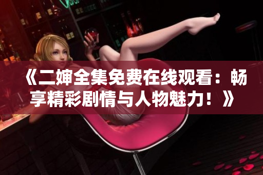 《二婶全集免费在线观看：畅享精彩剧情与人物魅力！》