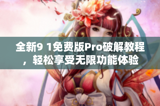 全新9 1免费版Pro破解教程，轻松享受无限功能体验