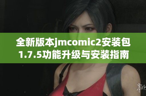 全新版本jmcomic2安装包1.7.5功能升级与安装指南解析