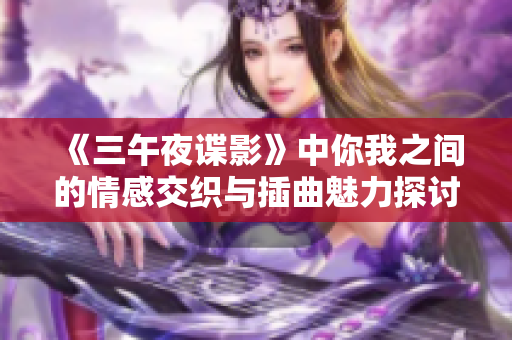 《三午夜谍影》中你我之间的情感交织与插曲魅力探讨