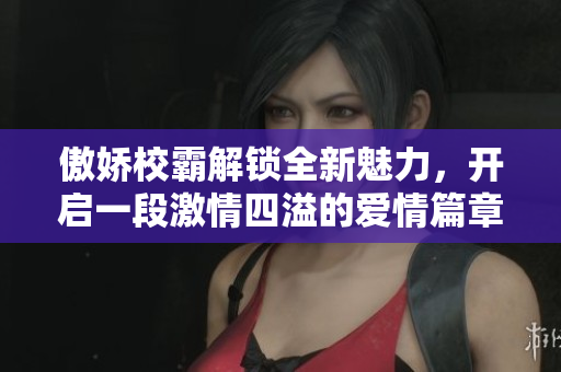 傲娇校霸解锁全新魅力，开启一段激情四溢的爱情篇章